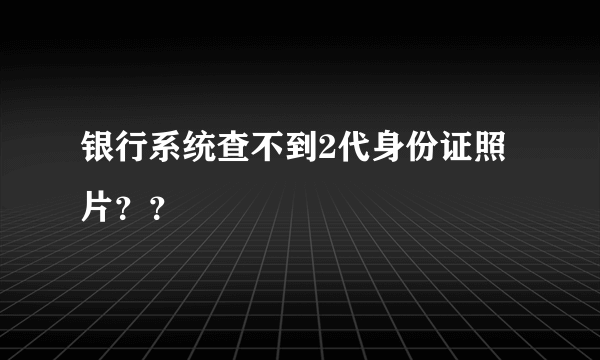 银行系统查不到2代身份证照片？？