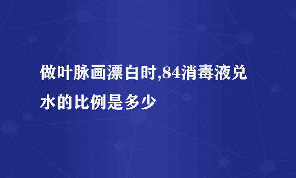 做叶脉画漂白时,84消毒液兑水的比例是多少
