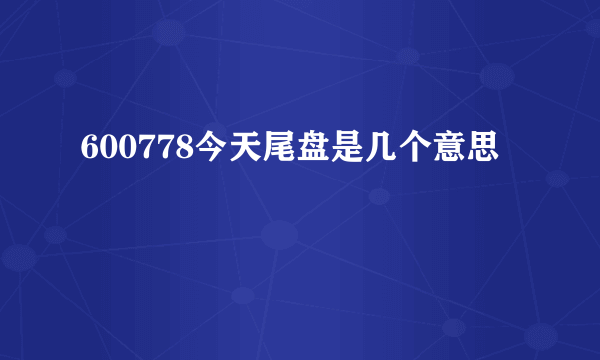 600778今天尾盘是几个意思