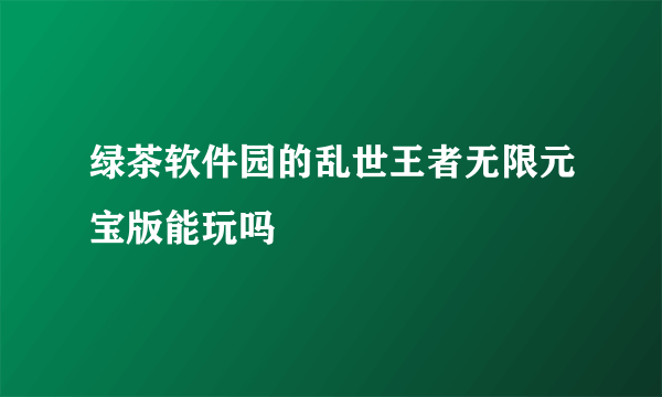 绿茶软件园的乱世王者无限元宝版能玩吗