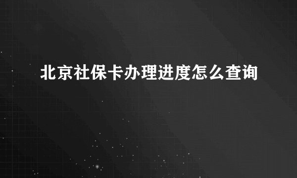 北京社保卡办理进度怎么查询