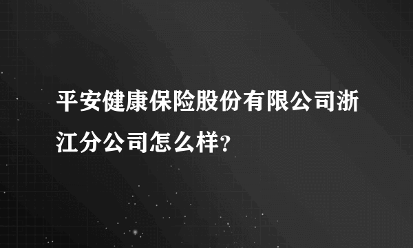 平安健康保险股份有限公司浙江分公司怎么样？