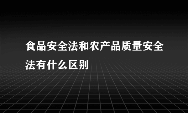 食品安全法和农产品质量安全法有什么区别