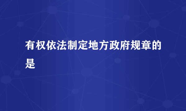有权依法制定地方政府规章的是