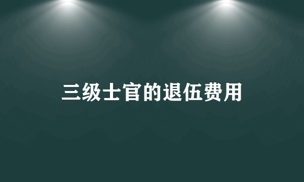三级士官的退伍费用