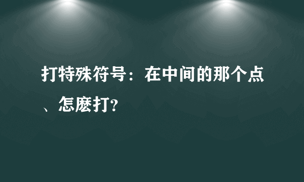 打特殊符号：在中间的那个点、怎麽打？