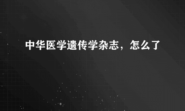 中华医学遗传学杂志，怎么了