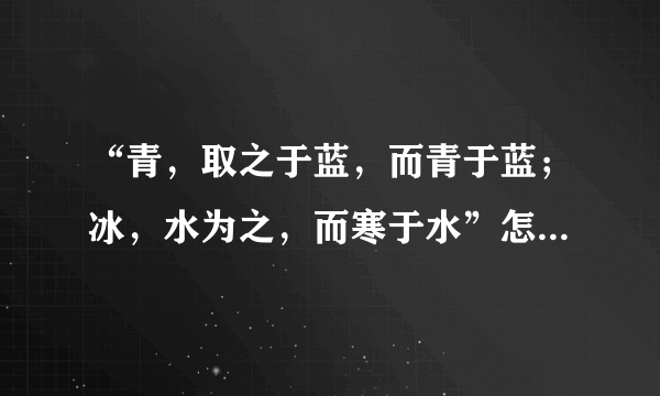 “青，取之于蓝，而青于蓝；冰，水为之，而寒于水”怎么翻译？