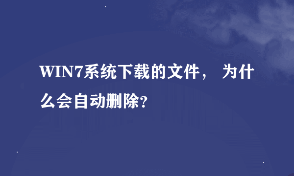 WIN7系统下载的文件， 为什么会自动删除？
