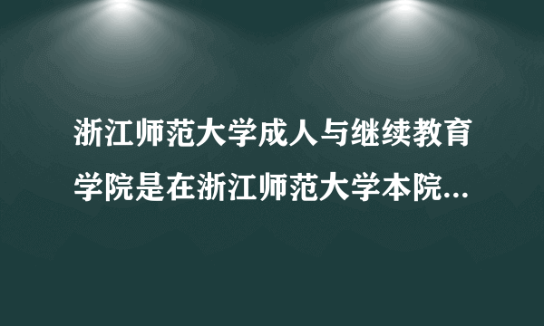浙江师范大学成人与继续教育学院是在浙江师范大学本院上课的吗？？？