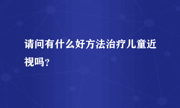 请问有什么好方法治疗儿童近视吗？