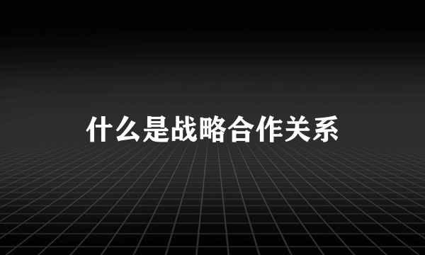 什么是战略合作关系