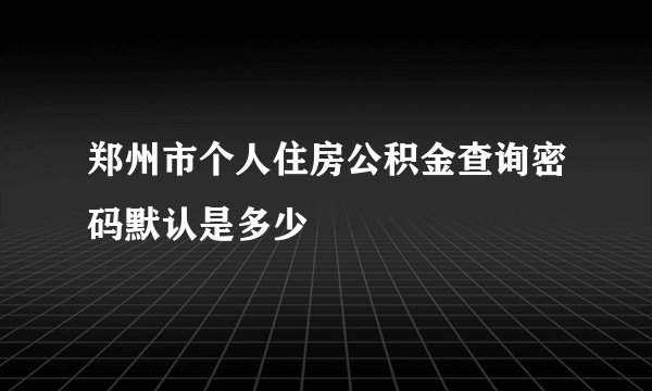 郑州市个人住房公积金查询密码默认是多少