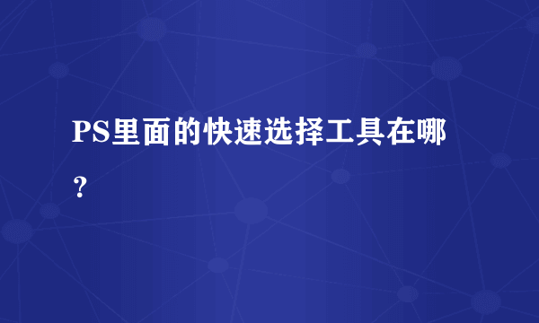 PS里面的快速选择工具在哪？