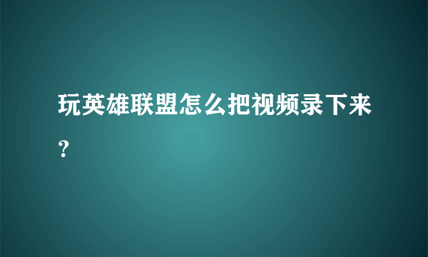 玩英雄联盟怎么把视频录下来？
