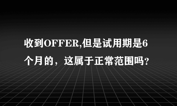 收到OFFER,但是试用期是6个月的，这属于正常范围吗？