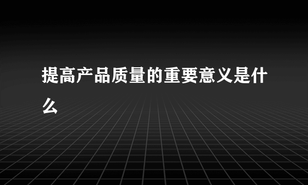 提高产品质量的重要意义是什么