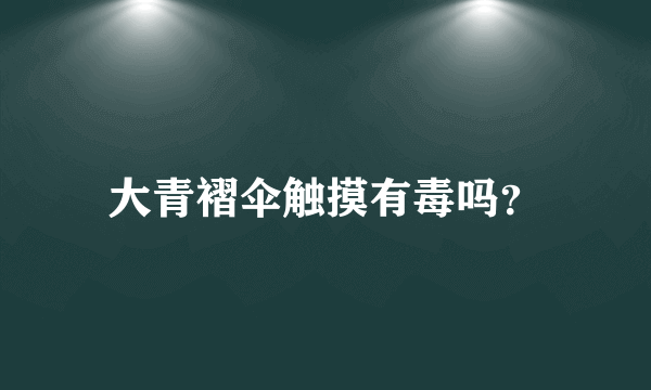 大青褶伞触摸有毒吗？