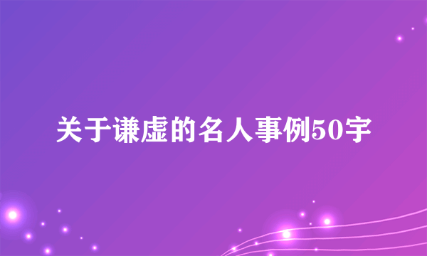 关于谦虚的名人事例50宇