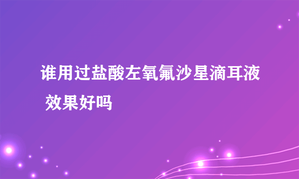 谁用过盐酸左氧氟沙星滴耳液 效果好吗