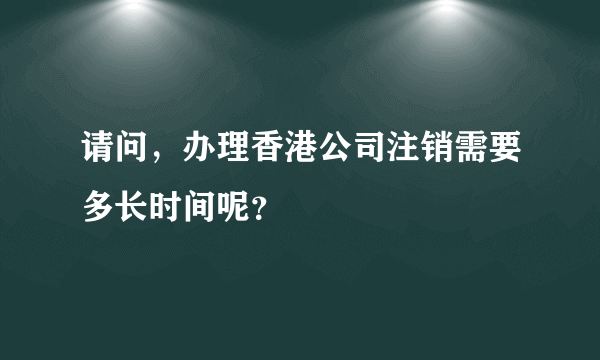 请问，办理香港公司注销需要多长时间呢？