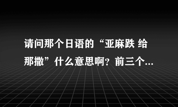 请问那个日语的“亚麻跌 给那撒”什么意思啊？前三个音我知道，后面三个音呢？谁知道告诉我一下。