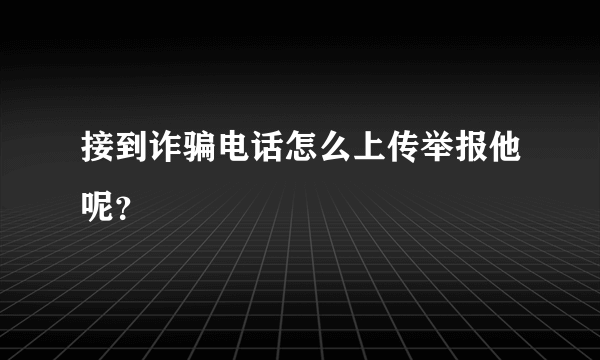 接到诈骗电话怎么上传举报他呢？