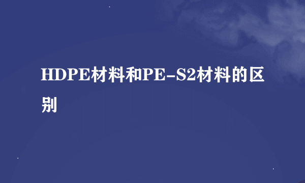 HDPE材料和PE-S2材料的区别