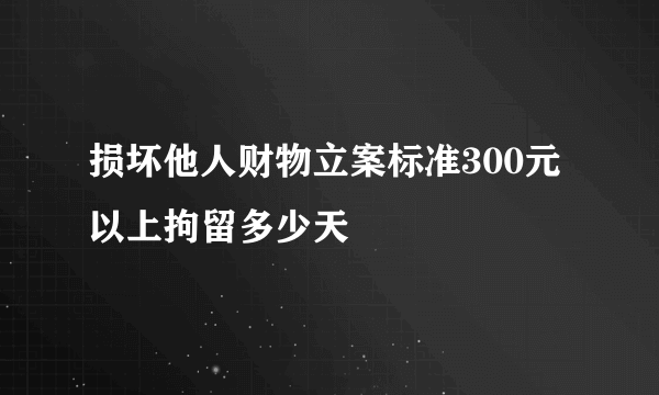损坏他人财物立案标准300元以上拘留多少天