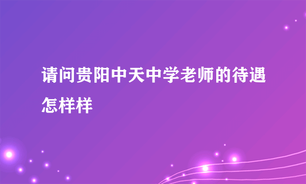 请问贵阳中天中学老师的待遇怎样样