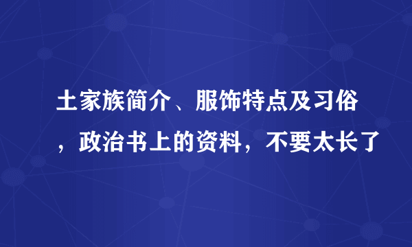 土家族简介、服饰特点及习俗，政治书上的资料，不要太长了