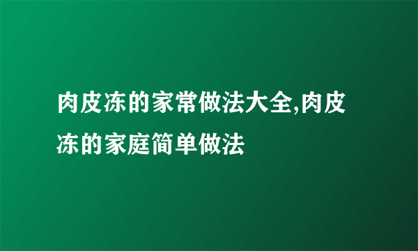 肉皮冻的家常做法大全,肉皮冻的家庭简单做法