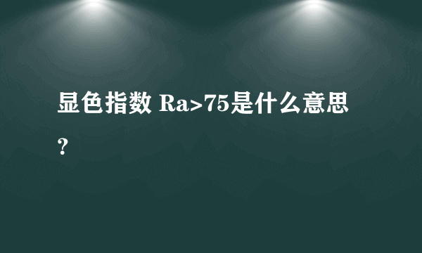 显色指数 Ra>75是什么意思？
