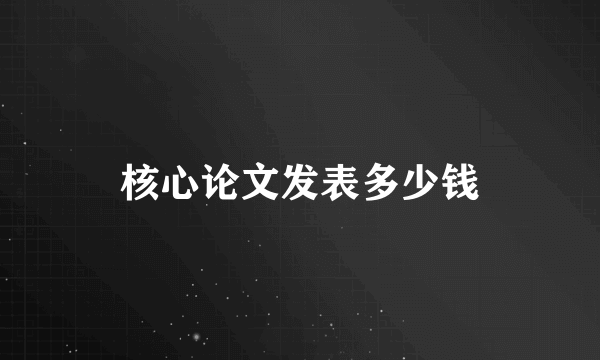 核心论文发表多少钱
