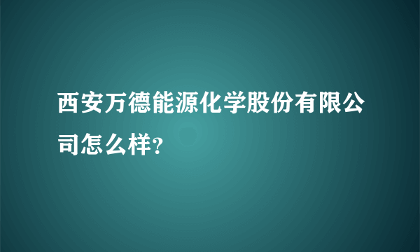 西安万德能源化学股份有限公司怎么样？