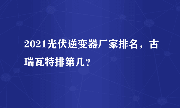 2021光伏逆变器厂家排名，古瑞瓦特排第几？
