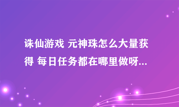 诛仙游戏 元神珠怎么大量获得 每日任务都在哪里做呀 有大量活动元神珠的方法吗