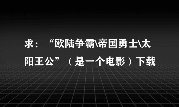 求：“欧陆争霸\帝国勇士\太阳王公”（是一个电影）下载