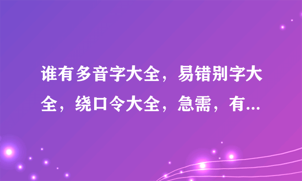 谁有多音字大全，易错别字大全，绕口令大全，急需，有的多赏！！！！！！！一定要多啊