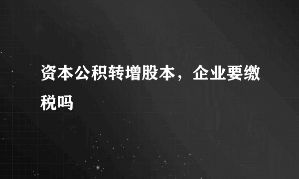 资本公积转增股本，企业要缴税吗