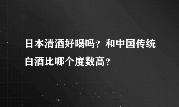 日本清酒好喝吗？和中国传统白酒比哪个度数高？