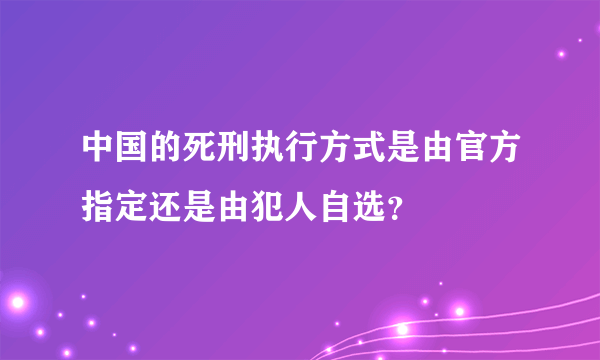 中国的死刑执行方式是由官方指定还是由犯人自选？