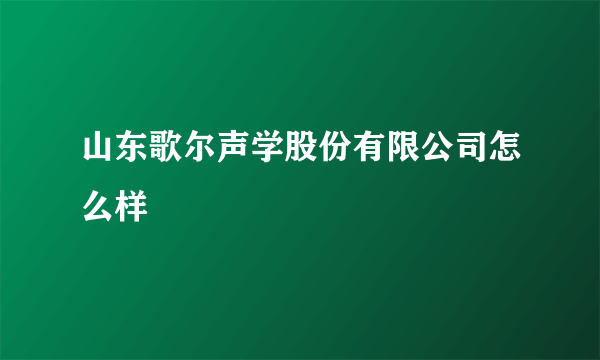 山东歌尔声学股份有限公司怎么样