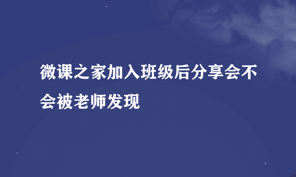 微课之家加入班级后分享会不会被老师发现