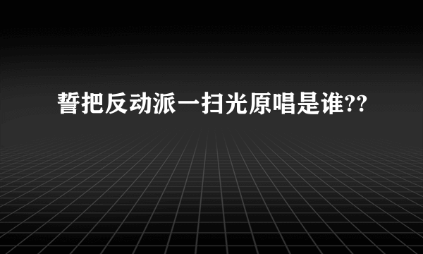 誓把反动派一扫光原唱是谁??