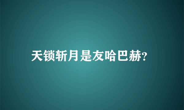 天锁斩月是友哈巴赫？