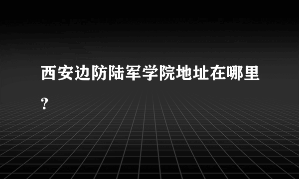 西安边防陆军学院地址在哪里？