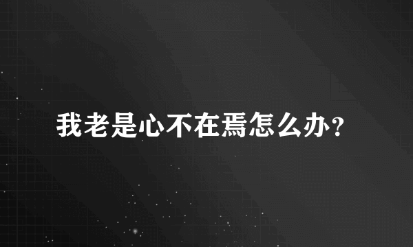 我老是心不在焉怎么办？