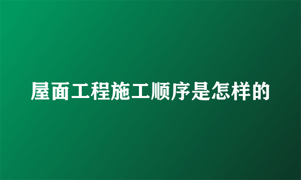 屋面工程施工顺序是怎样的