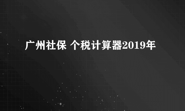 广州社保 个税计算器2019年